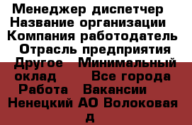 Менеджер-диспетчер › Название организации ­ Компания-работодатель › Отрасль предприятия ­ Другое › Минимальный оклад ­ 1 - Все города Работа » Вакансии   . Ненецкий АО,Волоковая д.